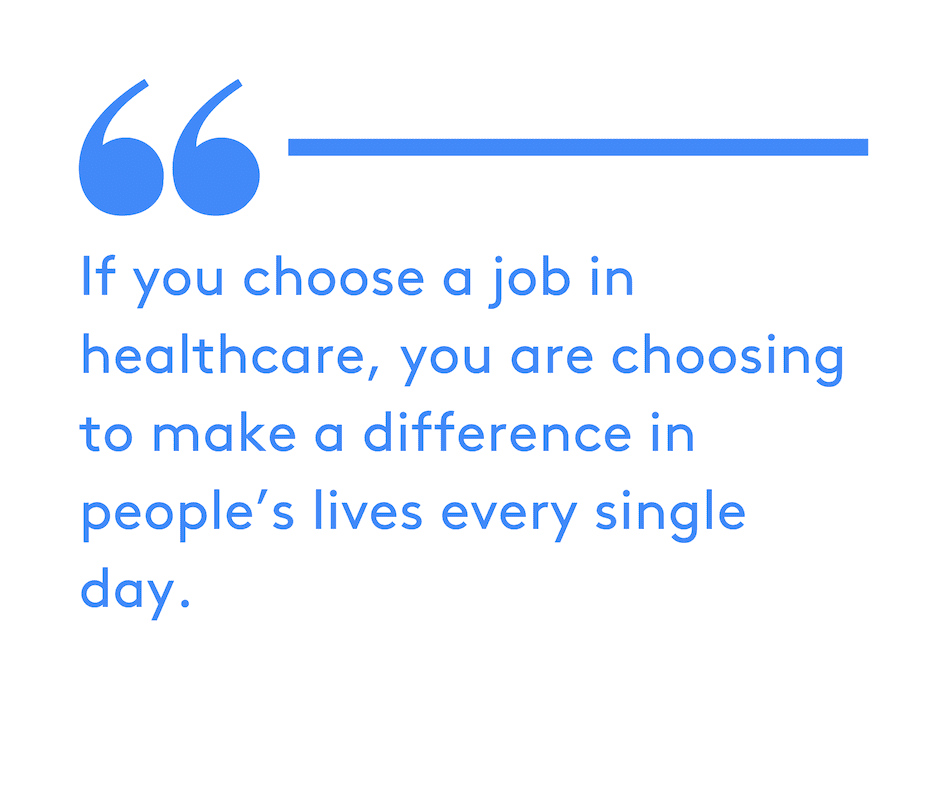 If you choose a job in healthcare, you are choosing to make a difference in people’s lives every single day.