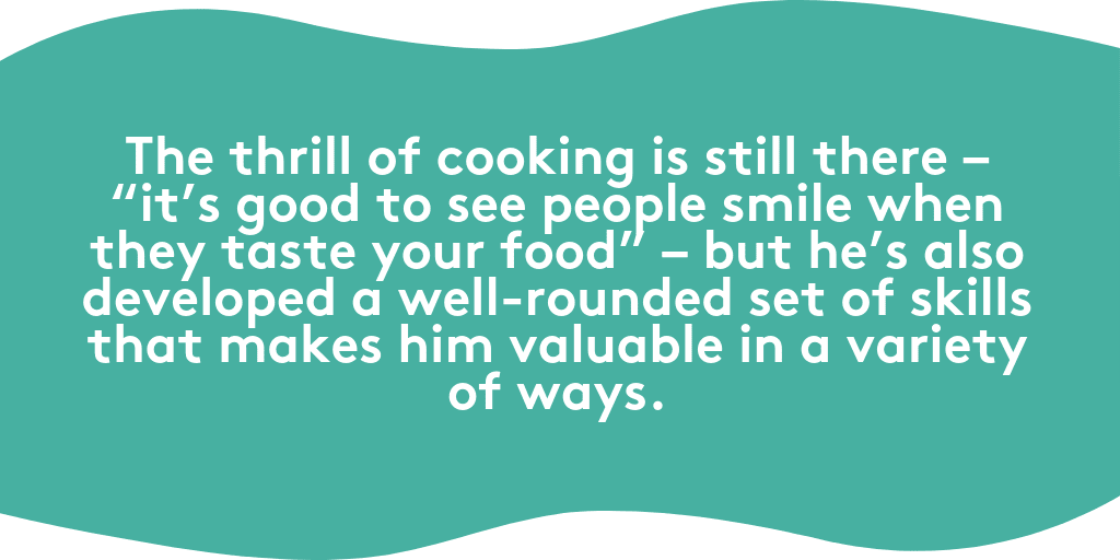 The thrill of cooking is still there – it’s good to see people smile when they taste your food