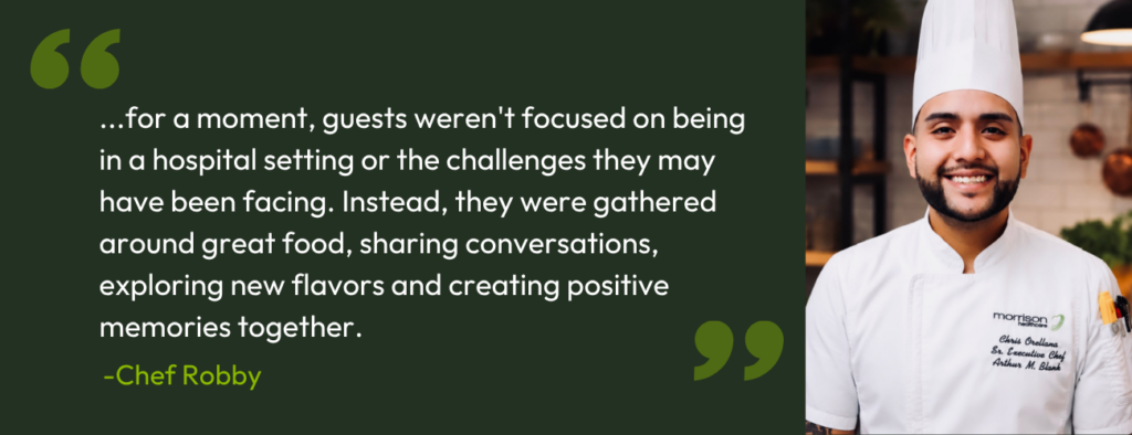 “For a moment, guests weren't focused on being in a hospital setting or the challenges they may have been facing. Instead, they were gathered around great food, sharing conversations, exploring new flavors and creating positive memories together.”